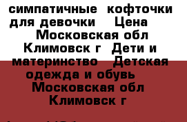 симпатичные  кофточки для девочки  › Цена ­ 199 - Московская обл., Климовск г. Дети и материнство » Детская одежда и обувь   . Московская обл.,Климовск г.